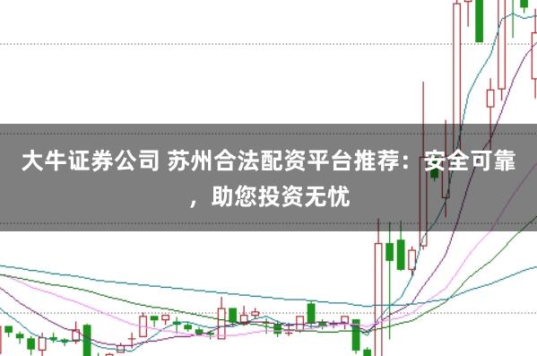 大牛证券公司 苏州合法配资平台推荐：安全可靠，助您投资无忧