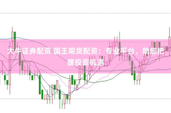 大牛证券配资 国王期货配资：专业平台，助您把握投资机遇