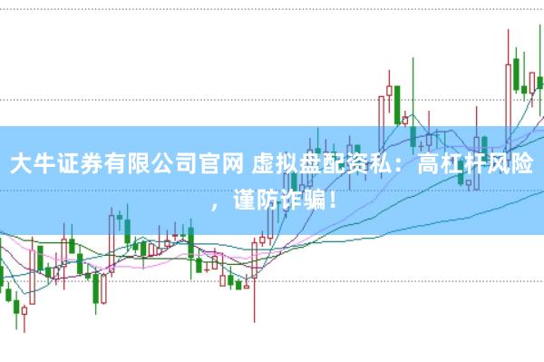 大牛证券有限公司官网 虚拟盘配资私：高杠杆风险，谨防诈骗！