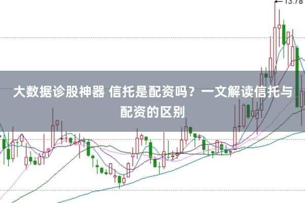 大数据诊股神器 信托是配资吗？一文解读信托与配资的区别