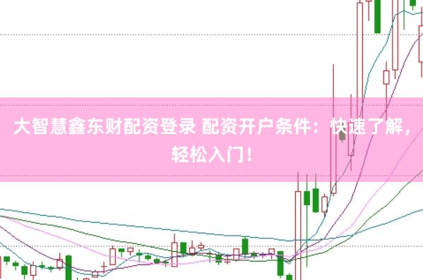 大智慧鑫东财配资登录 配资开户条件：快速了解，轻松入门！