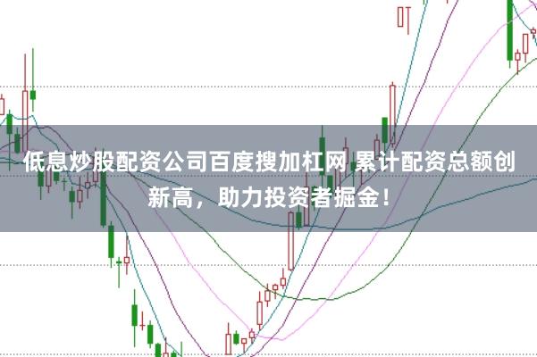 低息炒股配资公司百度搜加杠网 累计配资总额创新高，助力投资者掘金！