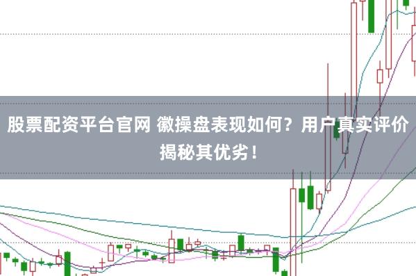 股票配资平台官网 徽操盘表现如何？用户真实评价揭秘其优劣！