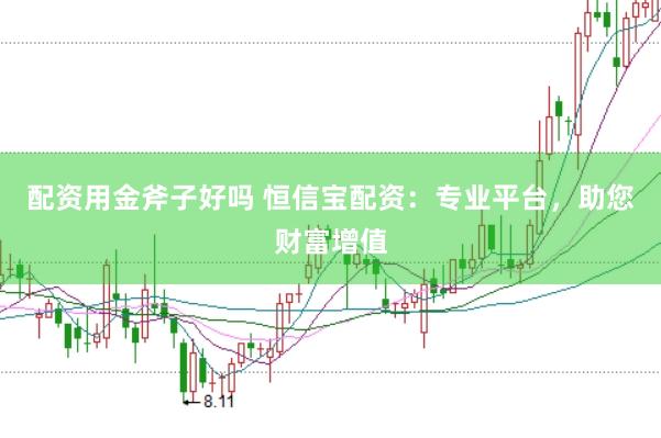配资用金斧子好吗 恒信宝配资：专业平台，助您财富增值