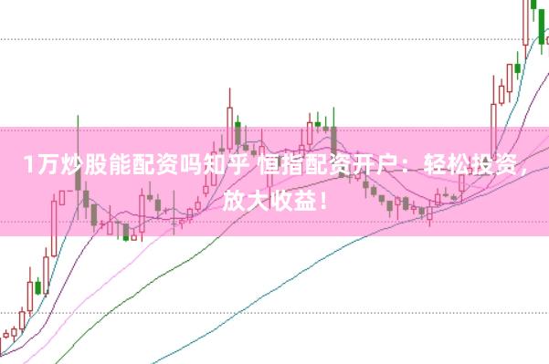 1万炒股能配资吗知乎 恒指配资开户：轻松投资，放大收益！