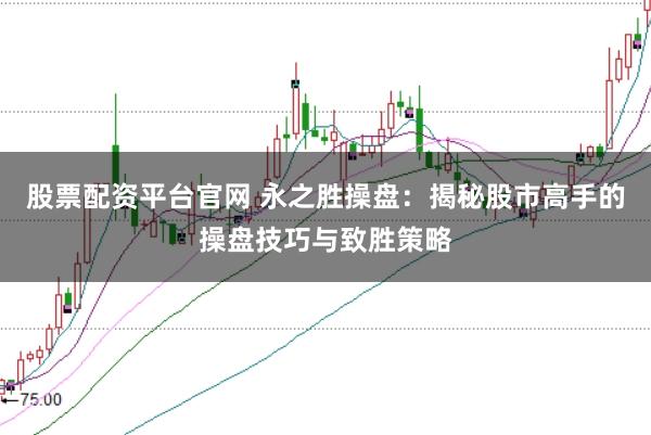 股票配资平台官网 永之胜操盘：揭秘股市高手的操盘技巧与致胜策略