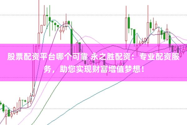 股票配资平台哪个可靠 永之胜配资：专业配资服务，助您实现财富增值梦想！