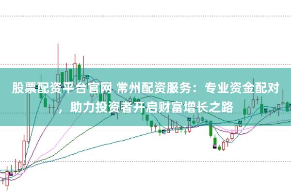 股票配资平台官网 常州配资服务：专业资金配对，助力投资者开启财富增长之路