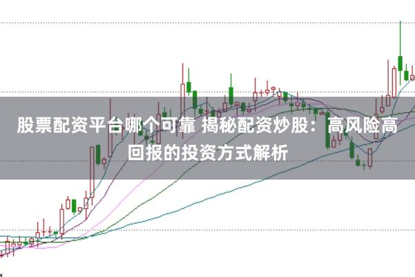 股票配资平台哪个可靠 揭秘配资炒股：高风险高回报的投资方式解析