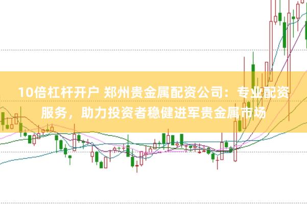 10倍杠杆开户 郑州贵金属配资公司：专业配资服务，助力投资者稳健进军贵金属市场