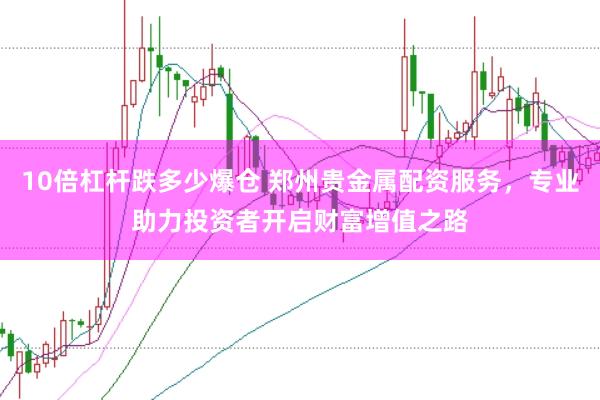 10倍杠杆跌多少爆仓 郑州贵金属配资服务，专业助力投资者开启财富增值之路