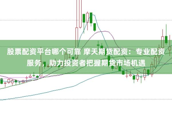 股票配资平台哪个可靠 摩天期货配资：专业配资服务，助力投资者把握期货市场机遇