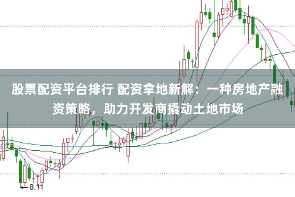 股票配资平台排行 配资拿地新解：一种房地产融资策略，助力开发商撬动土地市场