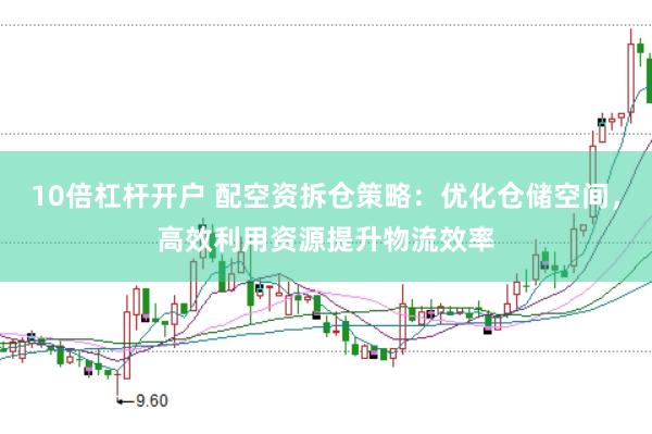 10倍杠杆开户 配空资拆仓策略：优化仓储空间，高效利用资源提升物流效率