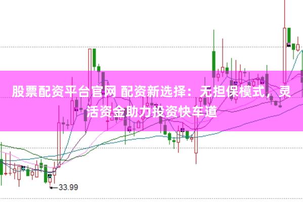 股票配资平台官网 配资新选择：无担保模式，灵活资金助力投资快车道