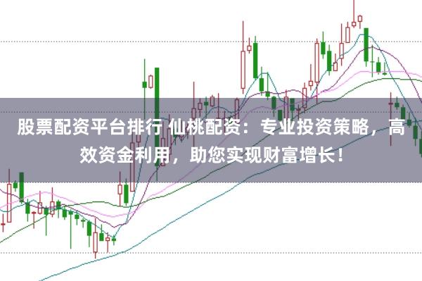股票配资平台排行 仙桃配资：专业投资策略，高效资金利用，助您实现财富增长！