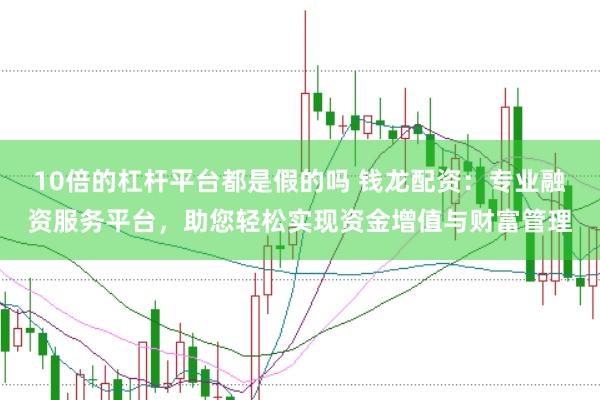 10倍的杠杆平台都是假的吗 钱龙配资：专业融资服务平台，助您轻松实现资金增值与财富管理