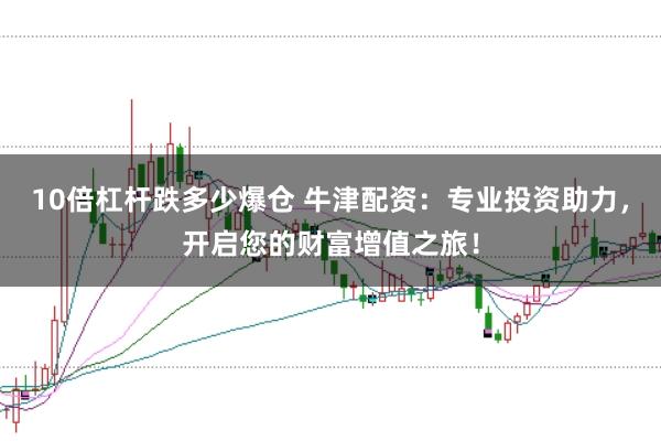 10倍杠杆跌多少爆仓 牛津配资：专业投资助力，开启您的财富增值之旅！