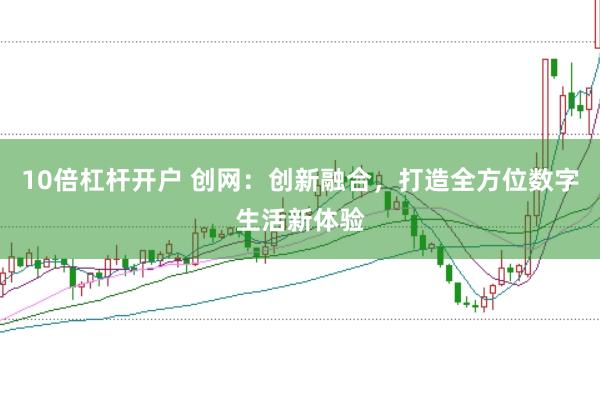 10倍杠杆开户 创网：创新融合，打造全方位数字生活新体验