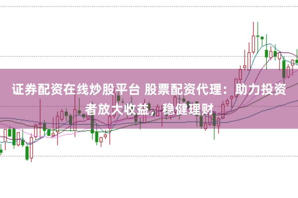 证券配资在线炒股平台 股票配资代理：助力投资者放大收益，稳健理财