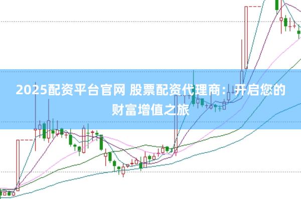 2025配资平台官网 股票配资代理商：开启您的财富增值之旅