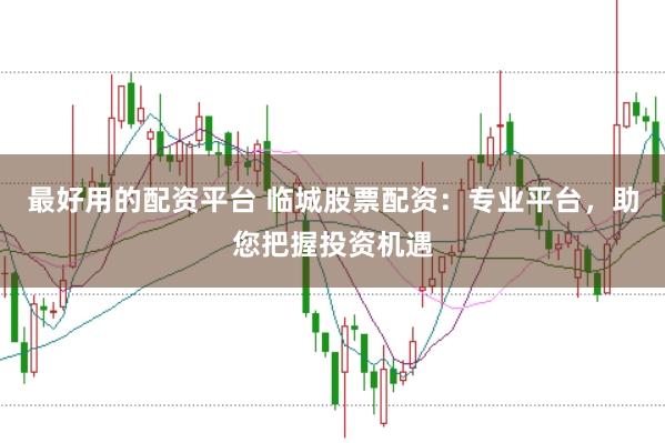 最好用的配资平台 临城股票配资：专业平台，助您把握投资机遇