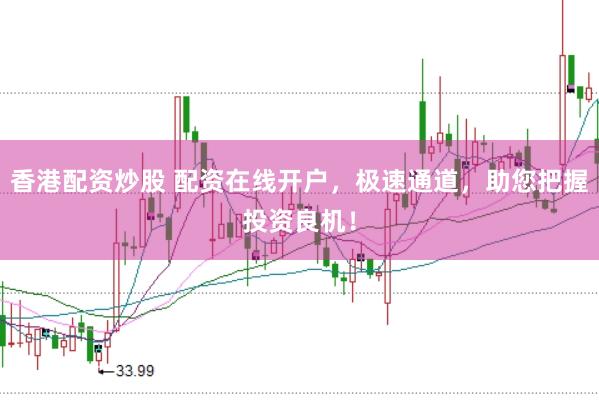 香港配资炒股 配资在线开户，极速通道，助您把握投资良机！
