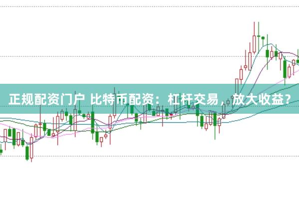 正规配资门户 比特币配资：杠杆交易，放大收益？