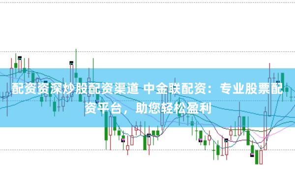 配资资深炒股配资渠道 中金联配资：专业股票配资平台，助您轻松盈利