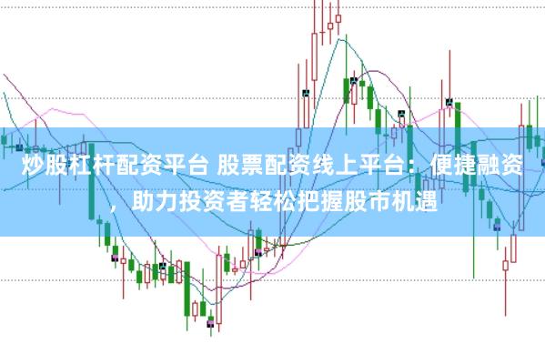 炒股杠杆配资平台 股票配资线上平台：便捷融资，助力投资者轻松把握股市机遇