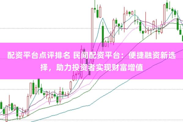 配资平台点评排名 民间配资平台：便捷融资新选择，助力投资者实现财富增值