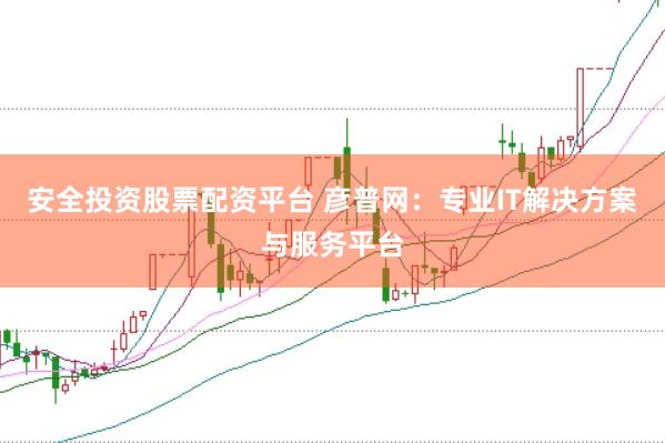 安全投资股票配资平台 彦普网：专业IT解决方案与服务平台