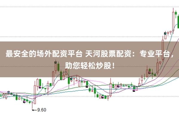 最安全的场外配资平台 天河股票配资：专业平台，助您轻松炒股！