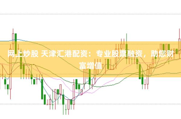 网上炒股 天津汇港配资：专业股票融资，助您财富增值