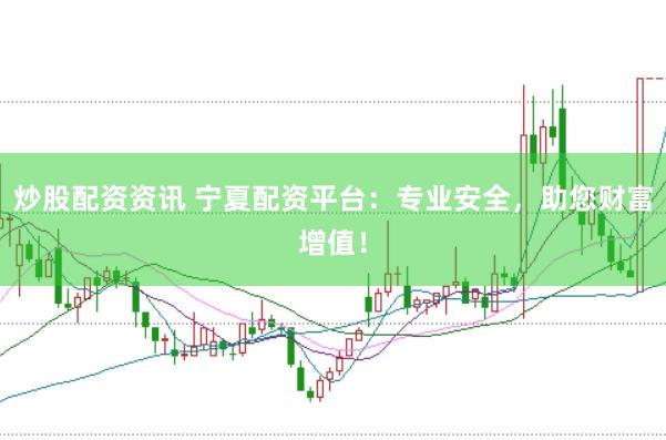 炒股配资资讯 宁夏配资平台：专业安全，助您财富增值！