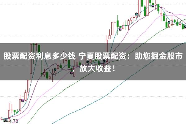 股票配资利息多少钱 宁夏股票配资：助您掘金股市，放大收益！