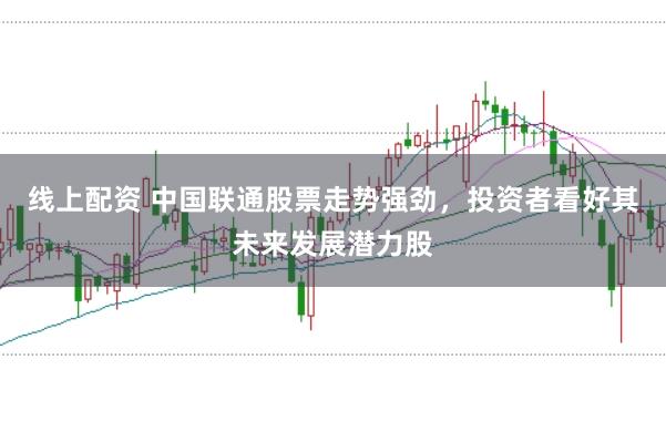 线上配资 中国联通股票走势强劲，投资者看好其未来发展潜力股