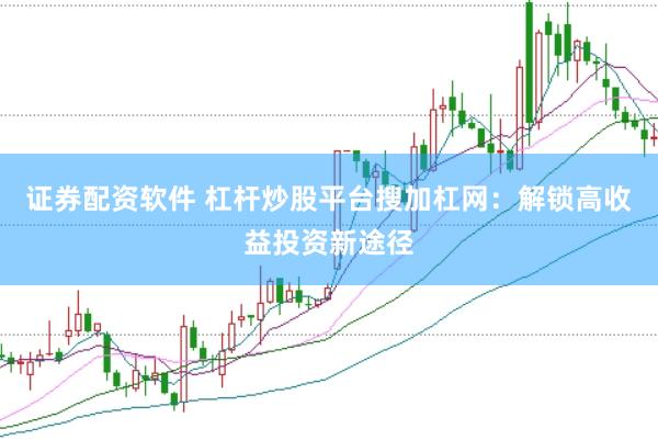 证券配资软件 杠杆炒股平台搜加杠网：解锁高收益投资新途径