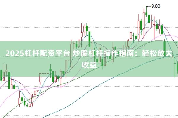 2025杠杆配资平台 炒股杠杆操作指南：轻松放大收益
