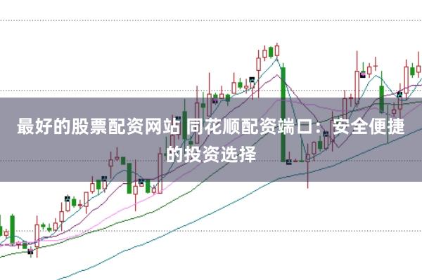 最好的股票配资网站 同花顺配资端口：安全便捷的投资选择