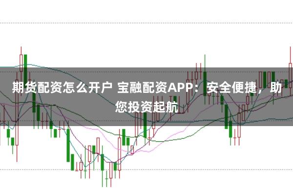 期货配资怎么开户 宝融配资APP：安全便捷，助您投资起航
