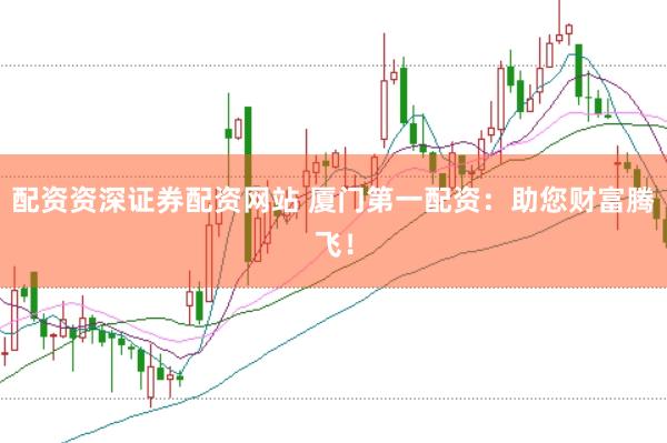 配资资深证券配资网站 厦门第一配资：助您财富腾飞！