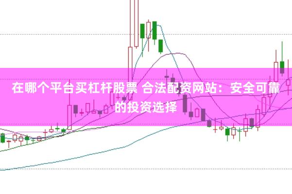 在哪个平台买杠杆股票 合法配资网站：安全可靠的投资选择