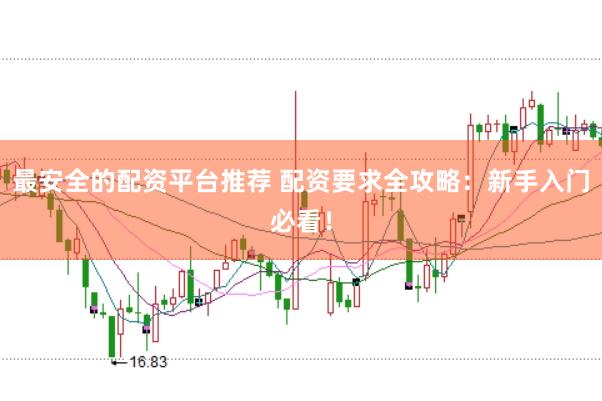 最安全的配资平台推荐 配资要求全攻略：新手入门必看！