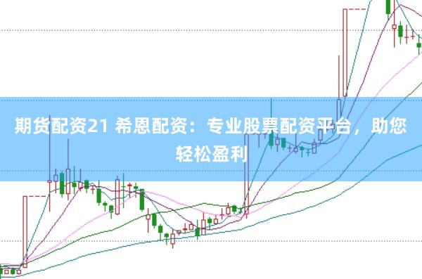 期货配资21 希恩配资：专业股票配资平台，助您轻松盈利