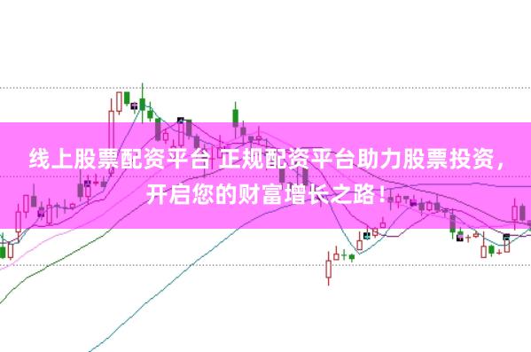 线上股票配资平台 正规配资平台助力股票投资，开启您的财富增长之路！