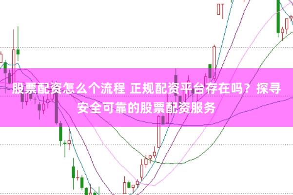 股票配资怎么个流程 正规配资平台存在吗？探寻安全可靠的股票配资服务