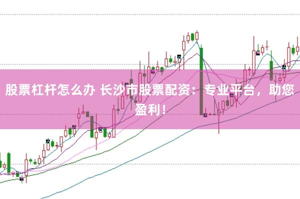 股票杠杆怎么办 长沙市股票配资：专业平台，助您盈利！