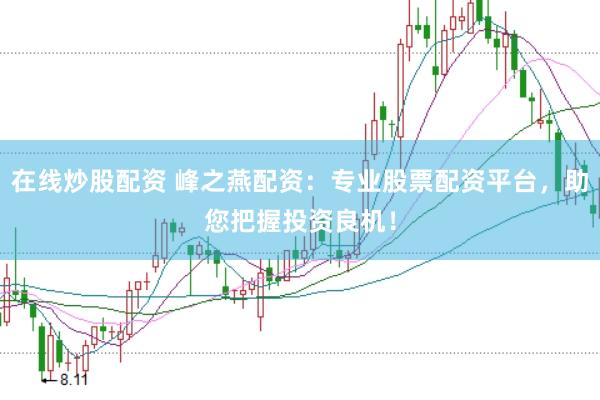 在线炒股配资 峰之燕配资：专业股票配资平台，助您把握投资良机！