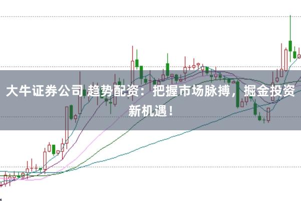 大牛证券公司 趋势配资：把握市场脉搏，掘金投资新机遇！
